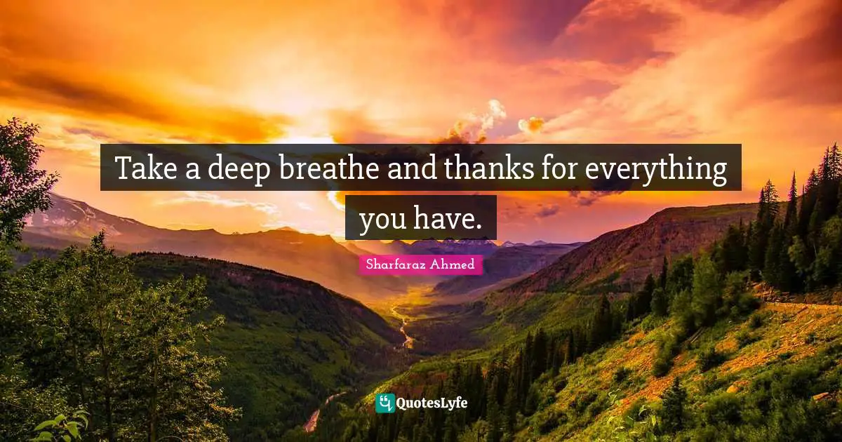 Take a deep breathe and thanks for everything you have.