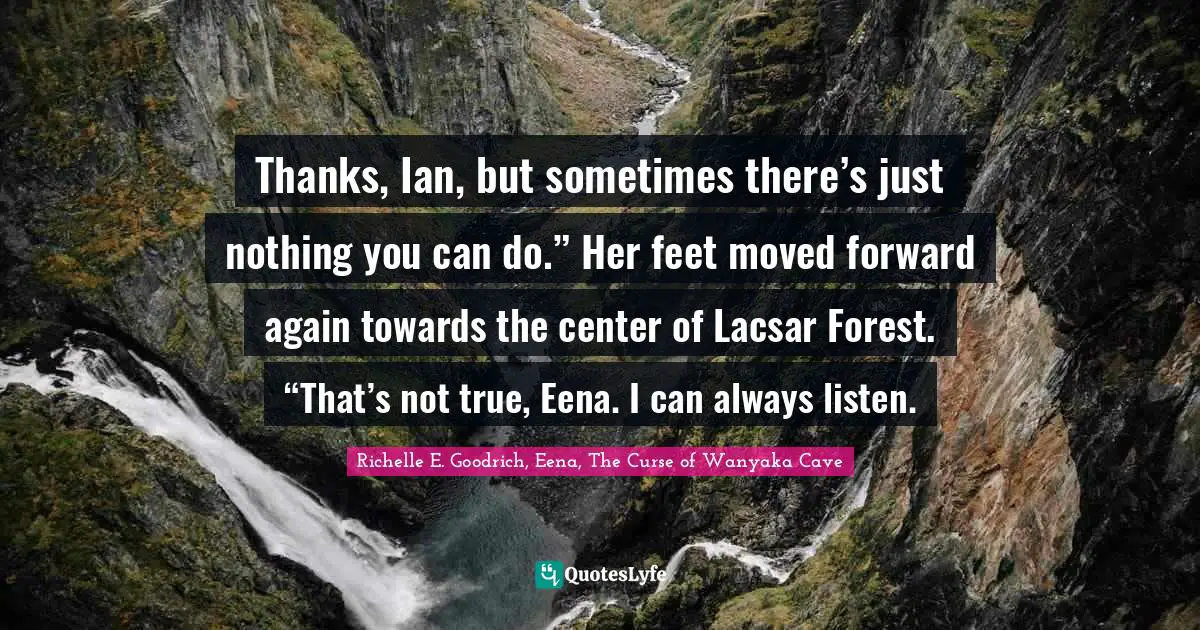 Thanks, Ian, but sometimes there’s just nothing you can do.” Her feet moved forward again towards the center of Lacsar Forest.	“That’s not true, Eena. I can always listen.