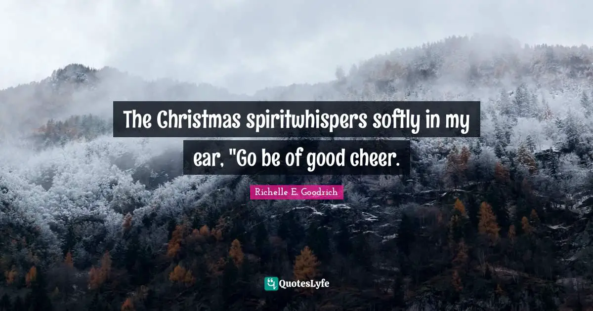 The Christmas spiritwhispers softly in my ear, "Go be of good cheer.