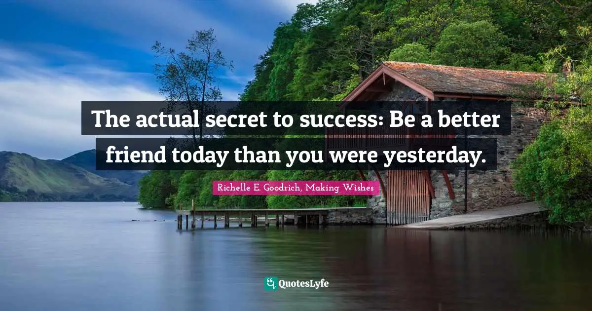 The actual secret to success: Be a better friend today than you were yesterday.