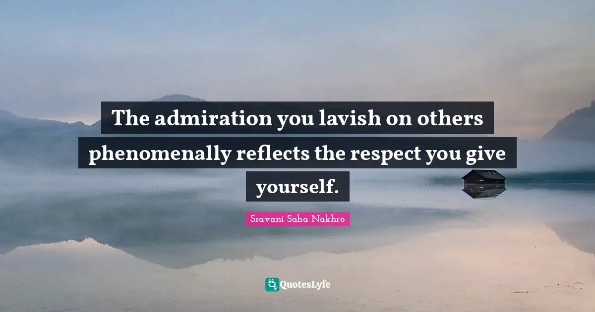 The admiration you lavish on others phenomenally reflects the respect you give yourself.