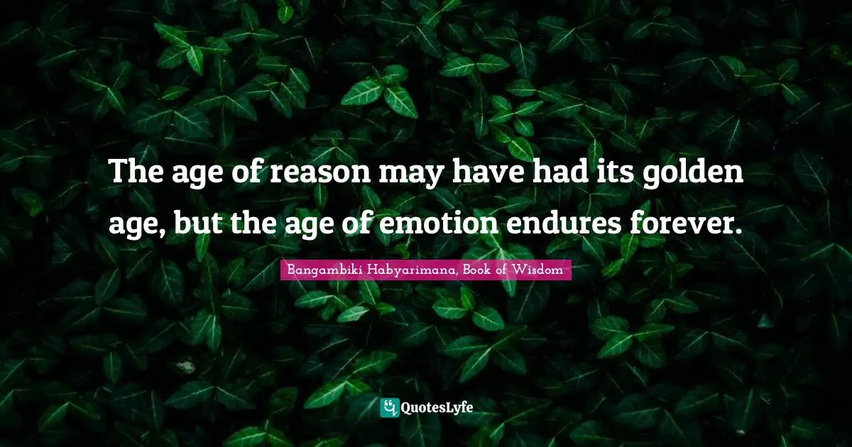The age of reason may have had its golden age, but the age of emotion endures forever.