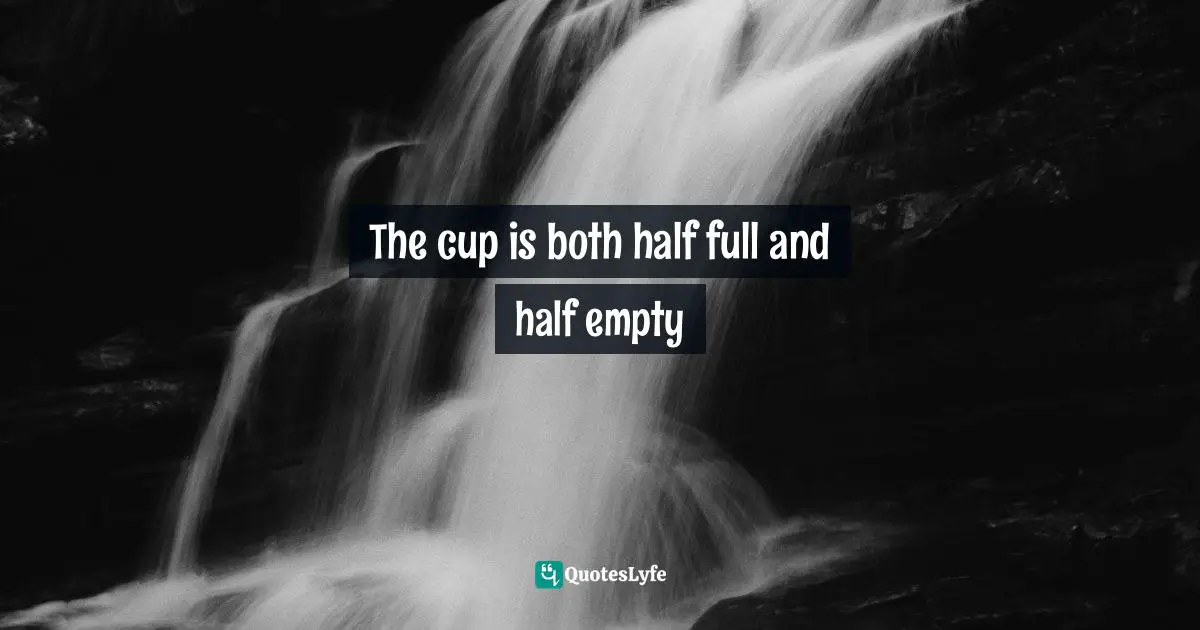 The cup is both half full and half empty