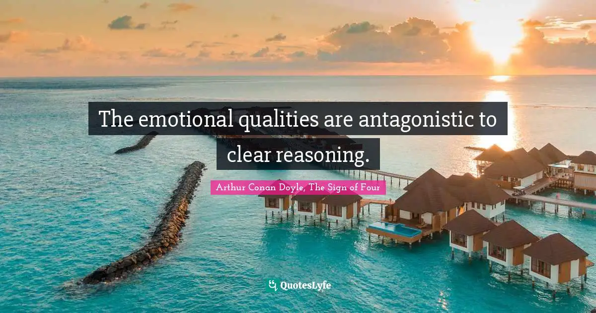 Arthur Conan Doyle, The Sign Of Four Quotes: "The emotional qualities are antagonistic to clear reasoning."