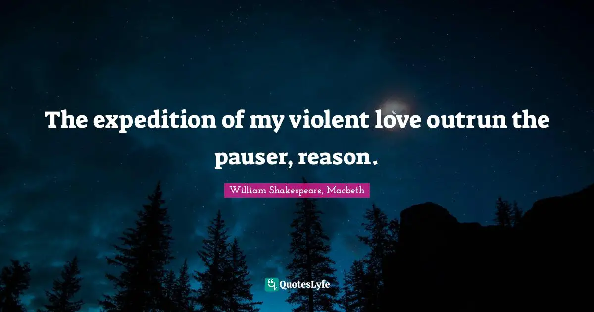 The expedition of my violent love outrun the pauser, reason.