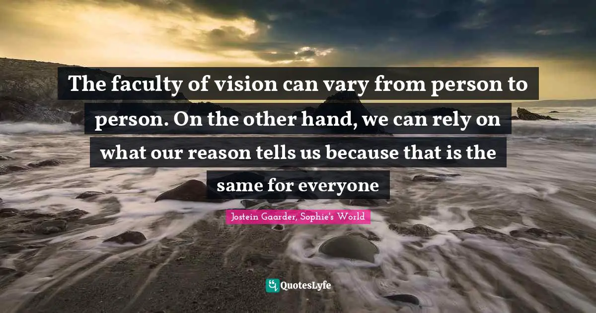 The faculty of vision can vary from person to person. On the other hand, we can rely on what our reason tells us because that is the same for everyone