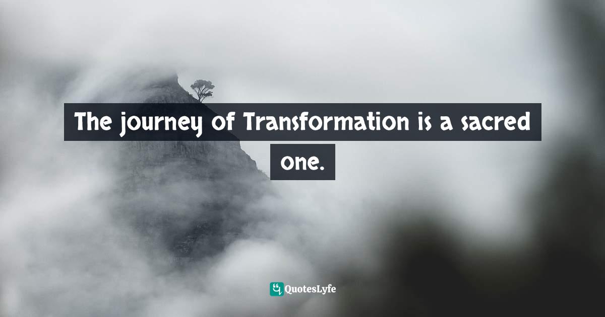 The journey of Transformation is a sacred one.
