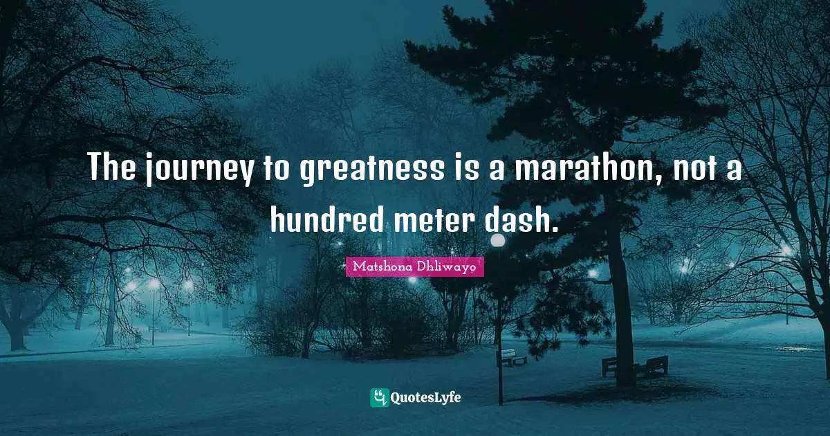 The journey to greatness is a marathon, not a hundred meter dash.