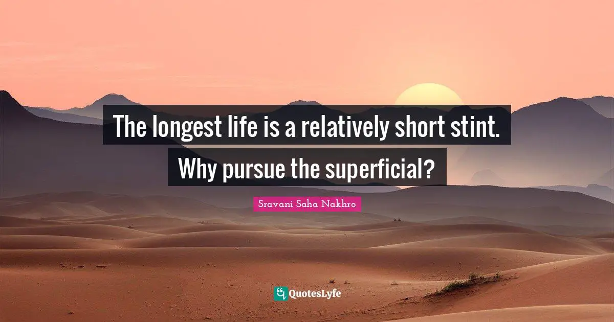 The longest life is a relatively short stint. Why pursue the superficial?