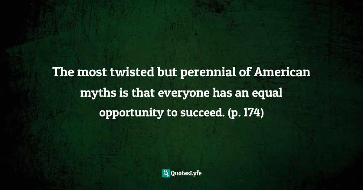 The most twisted but perennial of American myths is that everyone has an equal opportunity to succeed. (p. 174)