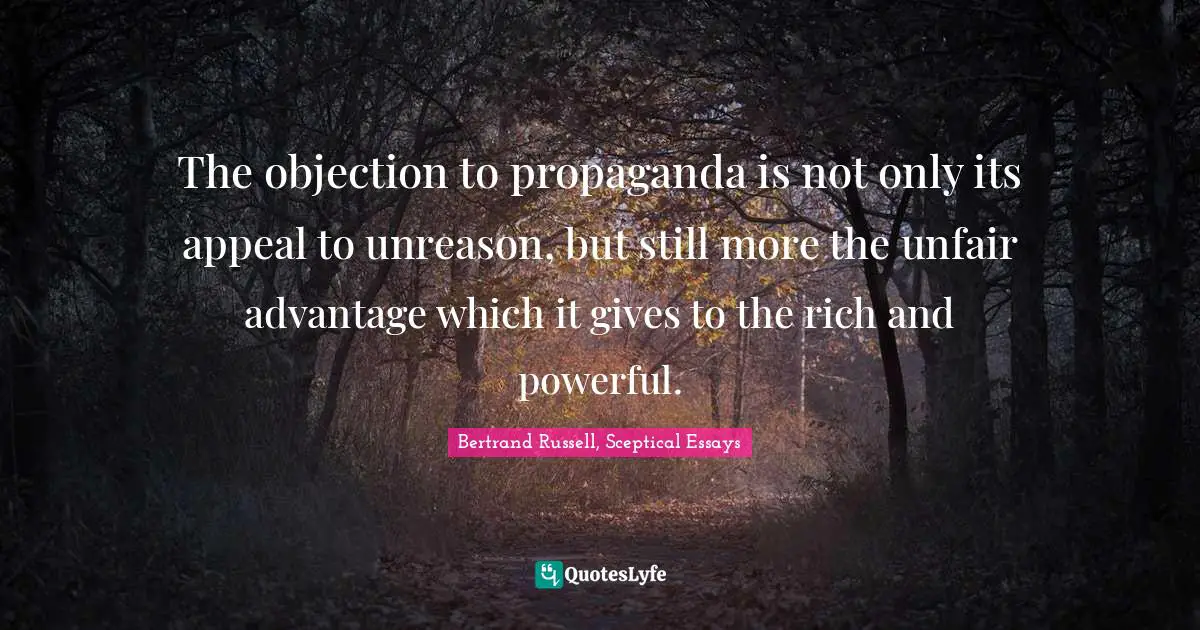 The objection to propaganda is not only its appeal to unreason, but still more the unfair advantage which it gives to the rich and powerful.