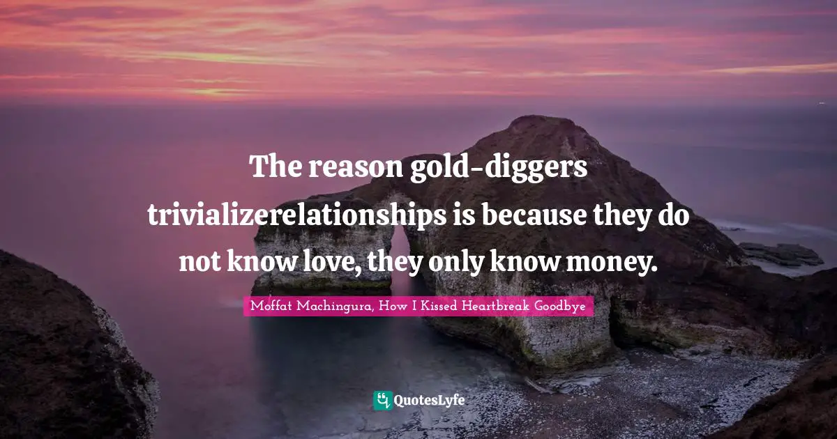 Moffat Machingura Quotes: "The reason gold-diggers trivializerelationships is because they do not know love, they only know money."