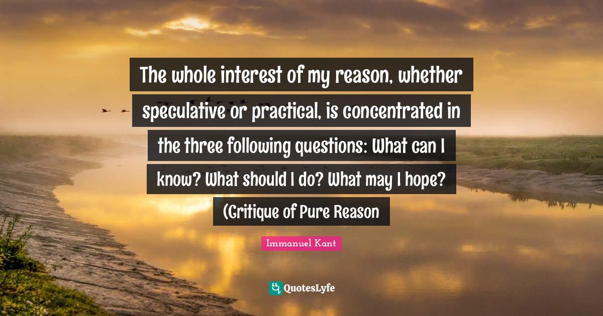 The whole interest of my reason, whether speculative or practical, is