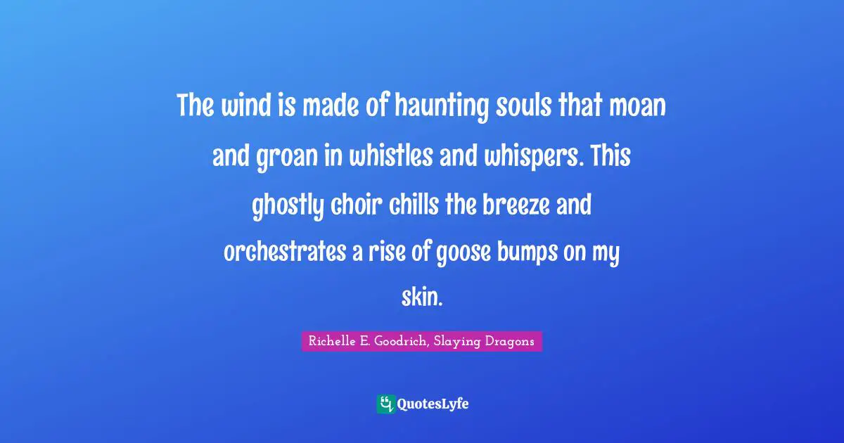 The wind is made of haunting souls that moan and groan in whistles and whispers. This ghostly choir chills the breeze and orchestrates a rise of goose bumps on my skin.