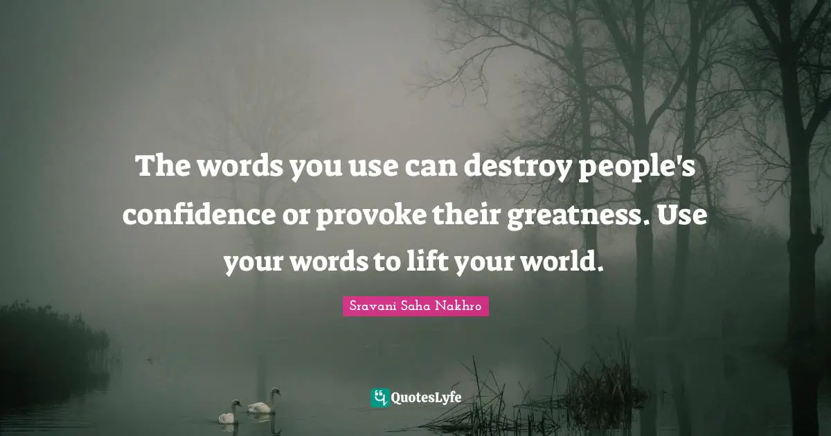 The words you use can destroy people's confidence or provoke their greatness. Use your words to lift your world.