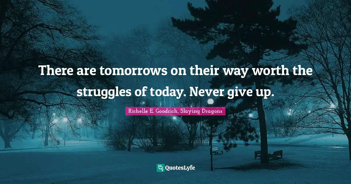 There are tomorrows on their way worth the struggles of today. Never give up.
