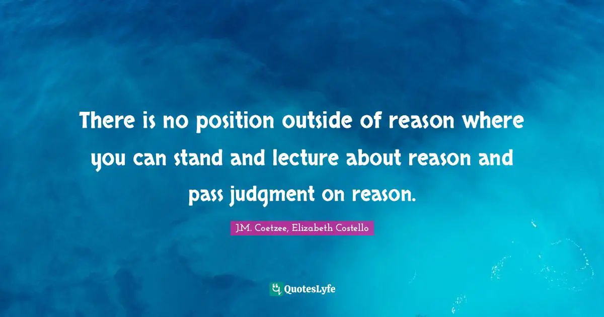 There is no position outside of reason where you can stand and lecture about reason and pass judgment on reason.