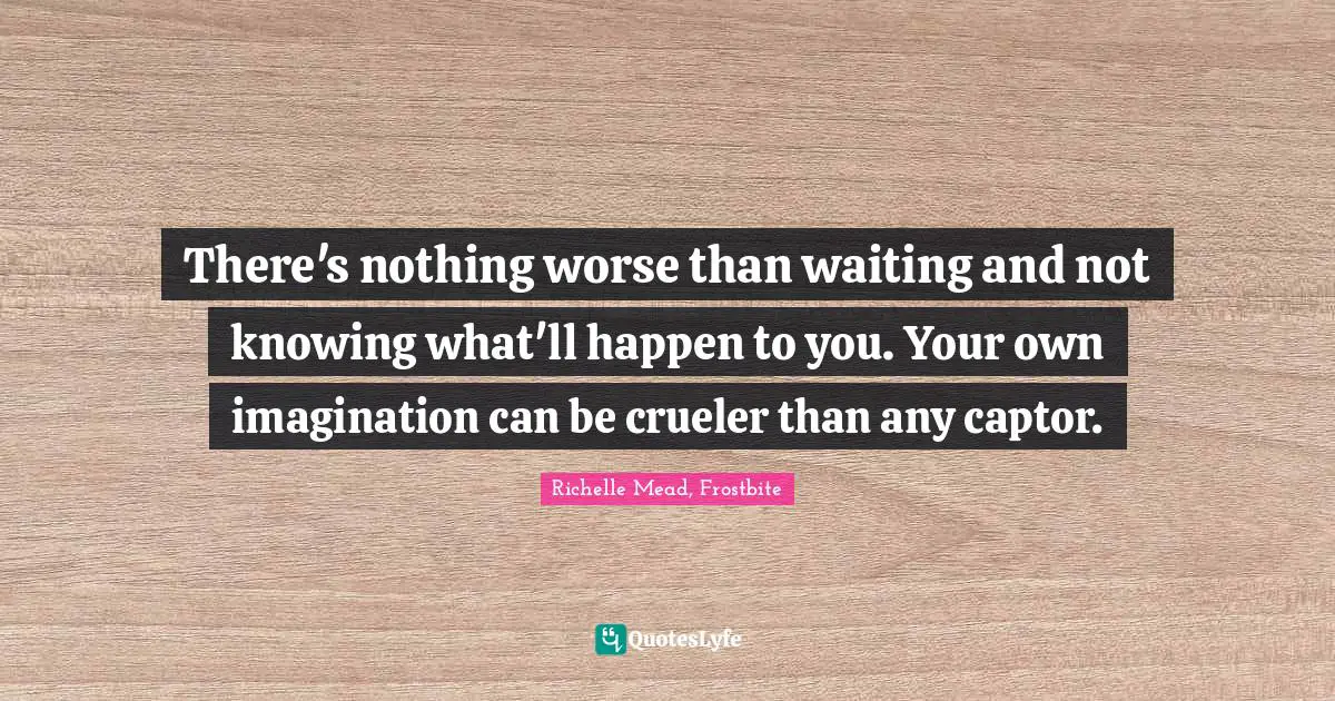 There's nothing worse than waiting and not knowing what'll happen to you. Your own imagination can be crueler than any captor.