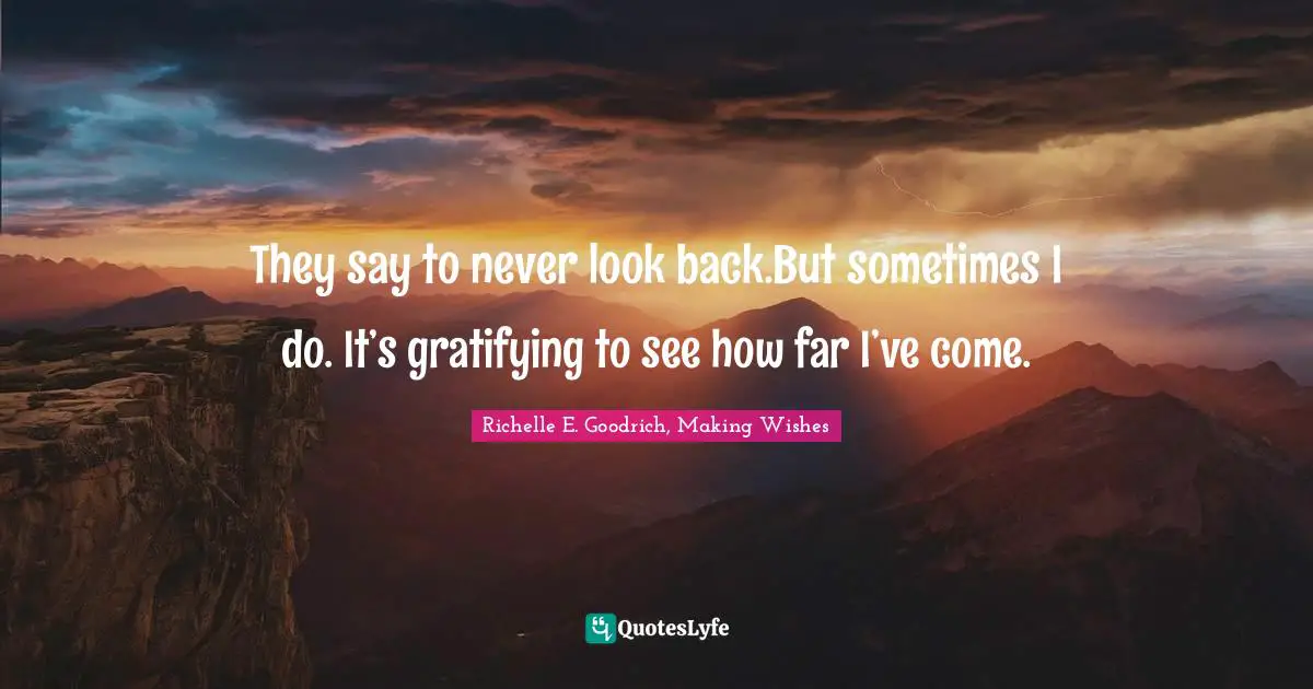 Richelle E. Goodrich, Making Wishes Quotes: "They say to never look back.But sometimes I do. It’s gratifying to see how far I’ve come."
