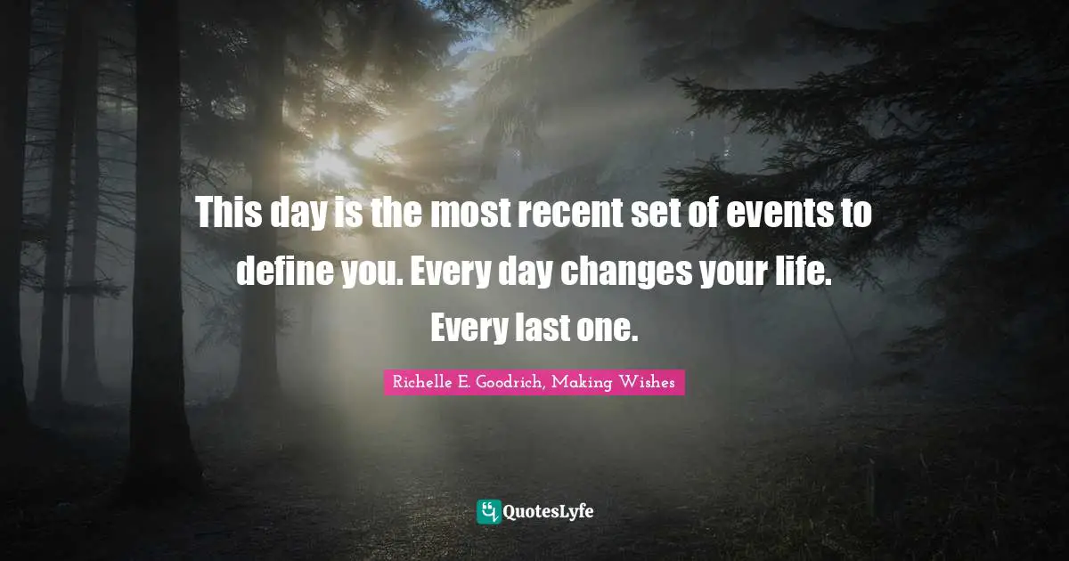 Richelle E. Goodrich, Making Wishes Quotes: "This day is the most recent set of events to define you. Every day changes your life. Every last one."