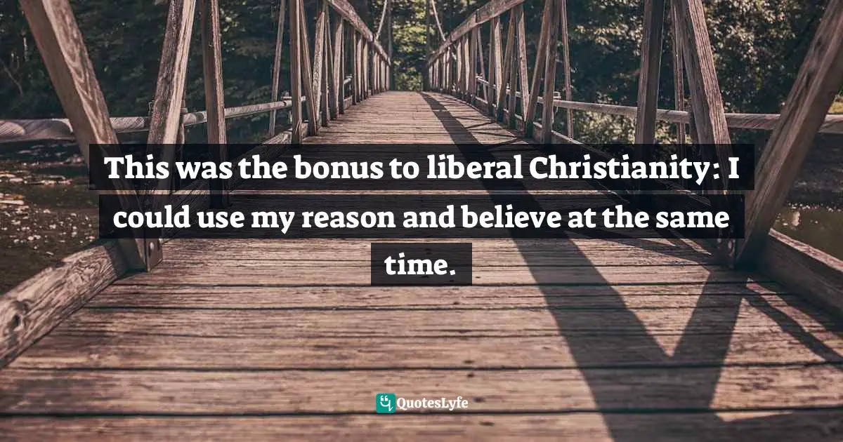 This was the bonus to liberal Christianity: I could use my reason and believe at the same time.
