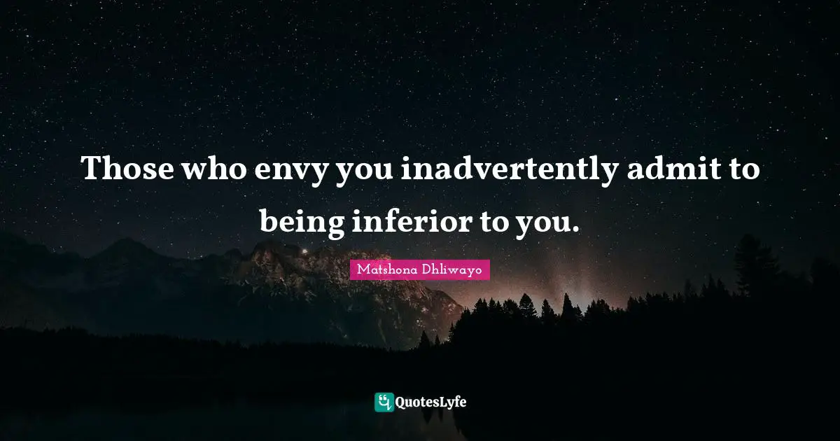 Those who envy you inadvertently admit to being inferior to you.
