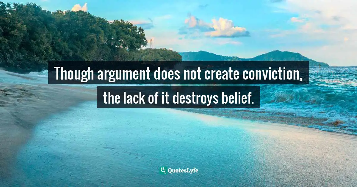 Apologetics Quotes: "Though argument does not create conviction, the lack of it destroys belief."