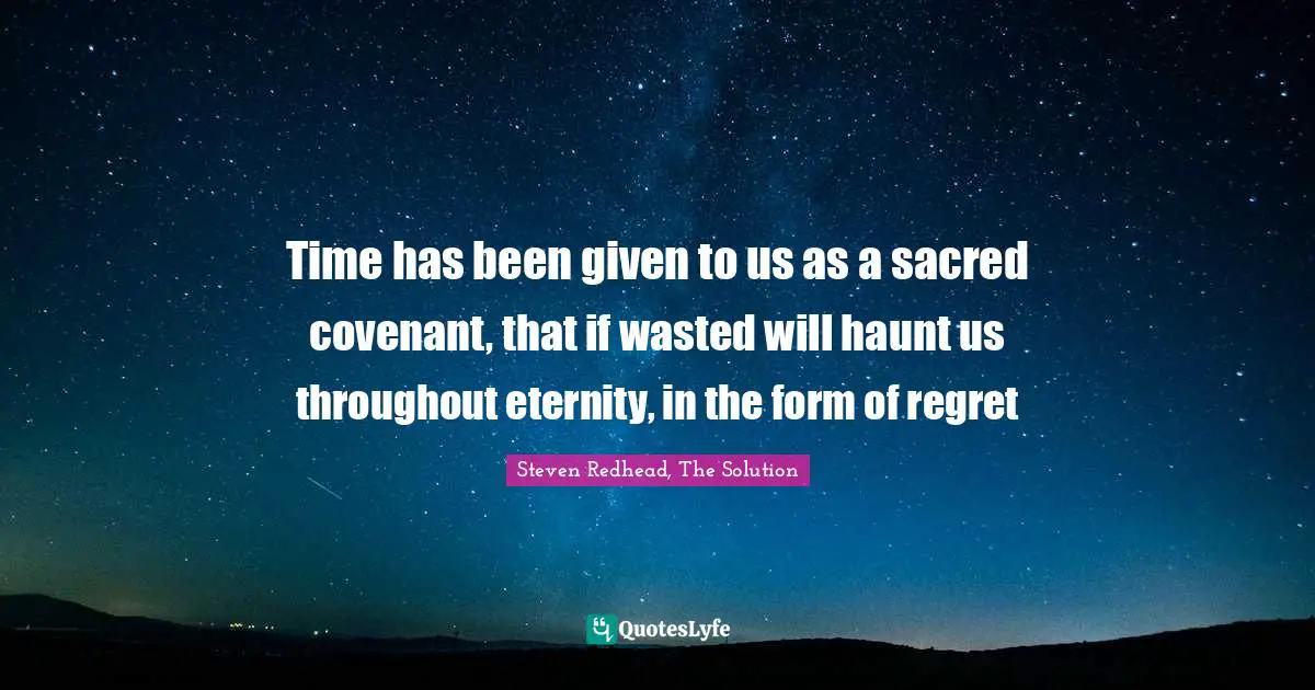 Haunt Quotes: "Time has been given to us as a sacred covenant, that if wasted will haunt us throughout eternity, in the form of regret"