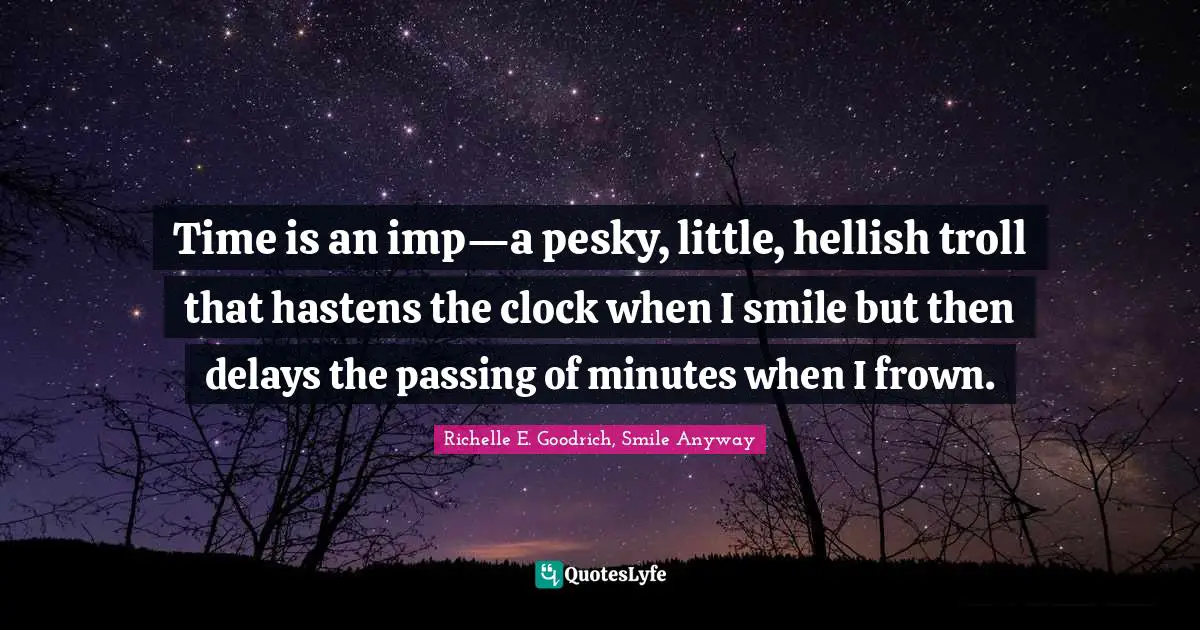 Time is an imp—a pesky, little, hellish troll that hastens the clock when I smile but then delays the passing of minutes when I frown.