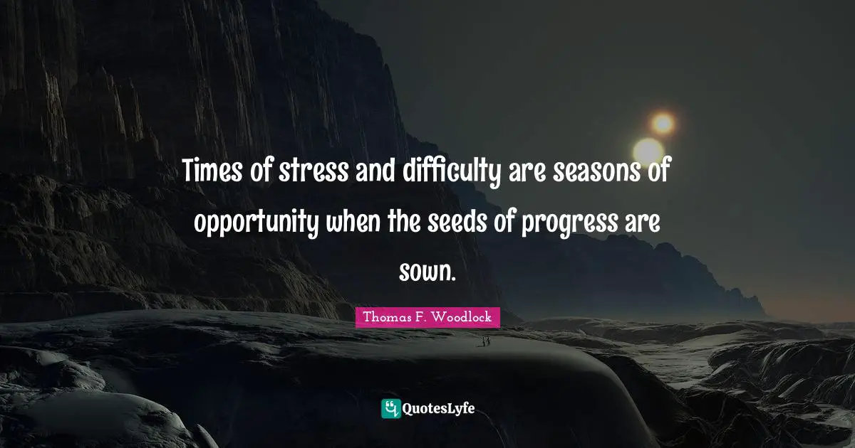 Times of stress and difficulty are seasons of opportunity when the seeds of progress are sown.
