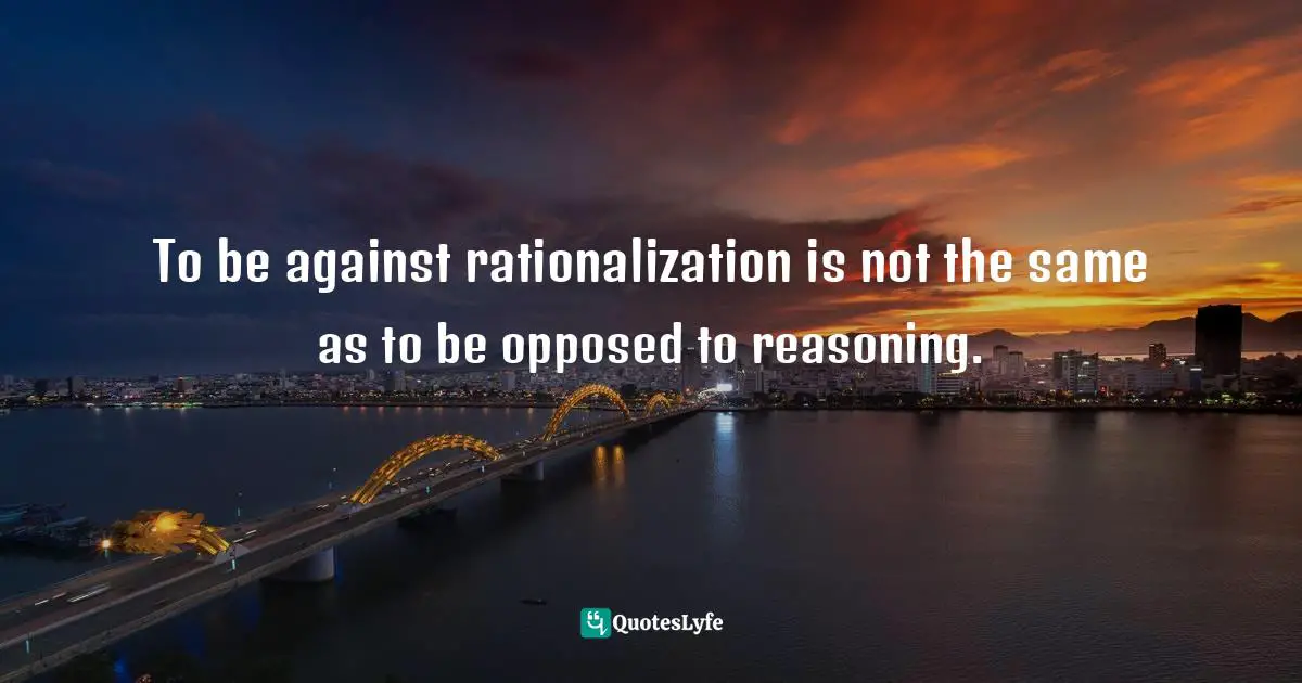 Christopher Hitchens, Christopher Hitchens And His Critics: Terror, Iraq, And The Left Quotes: "To be against rationalization is not the same as to be opposed to reasoning."