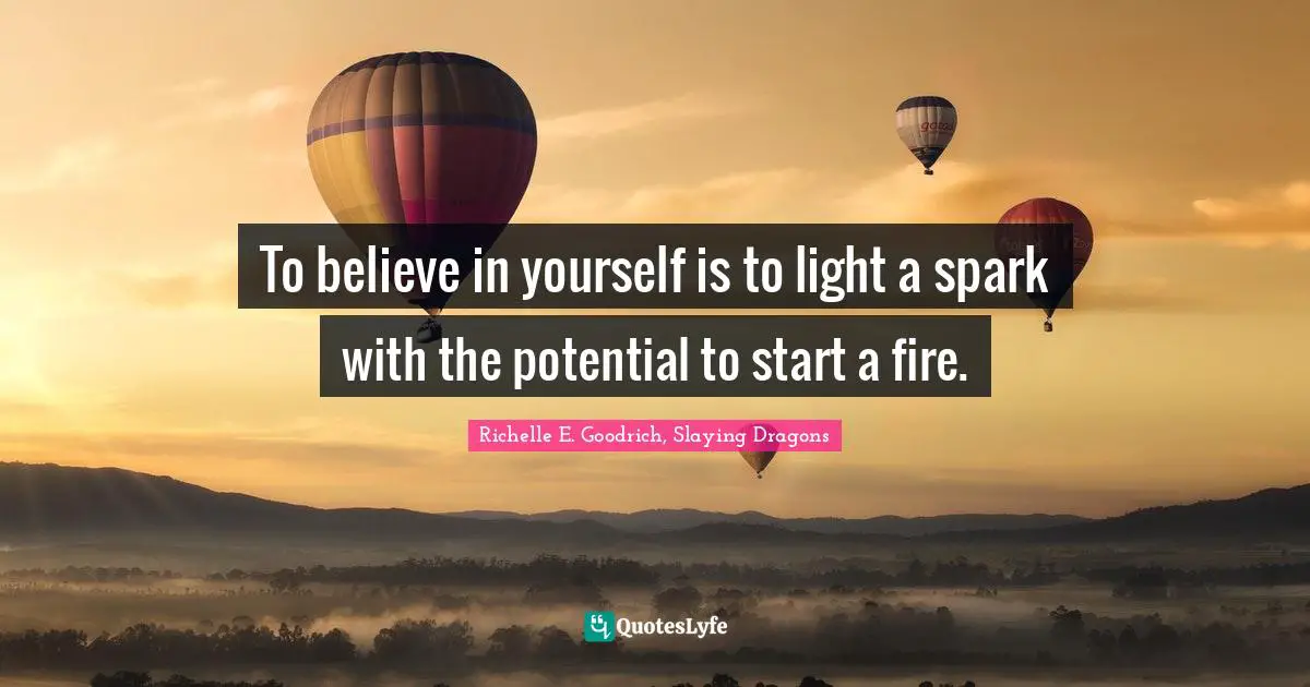 To believe in yourself is to light a spark with the potential to start a fire.