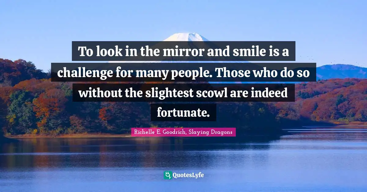 Richelle E. Goodrich, Slaying Dragons Quotes: To look in the mirror and smile is a challenge for many people. Those who do so without the slightest scowl are indeed fortunate.