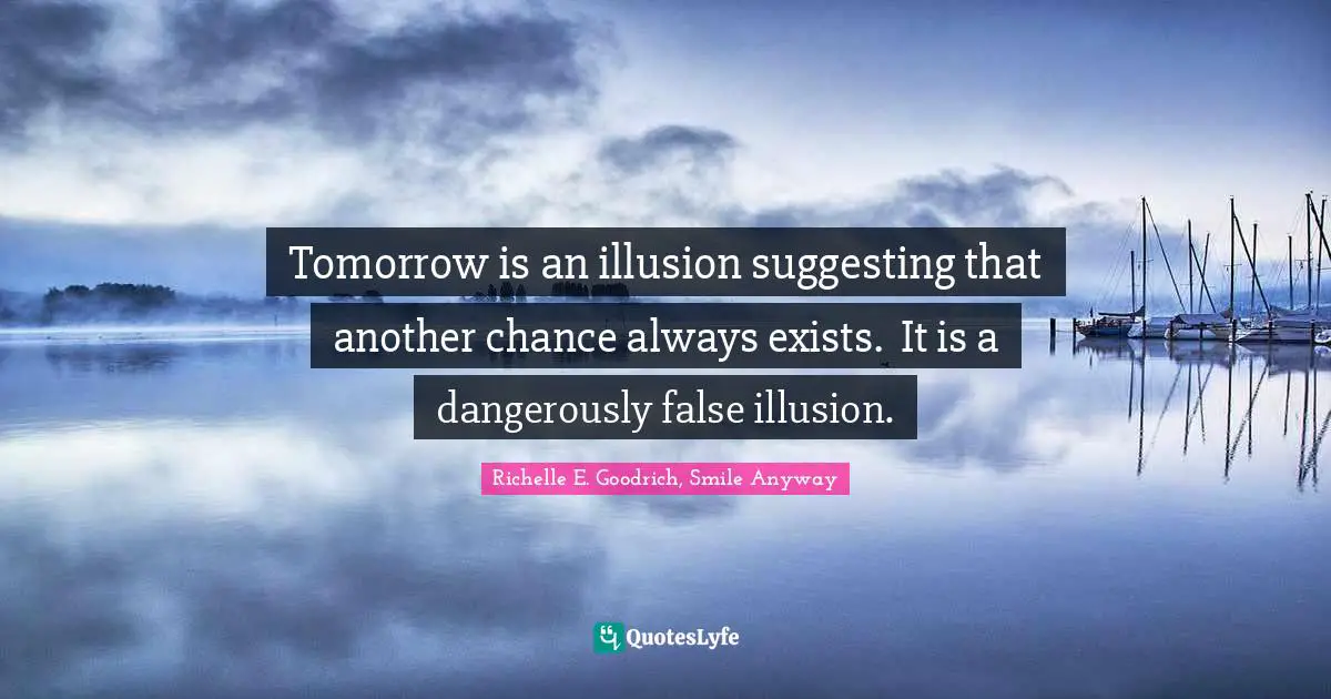 Tomorrow is an illusion suggesting that another chance always exists.  It is a dangerously false illusion.