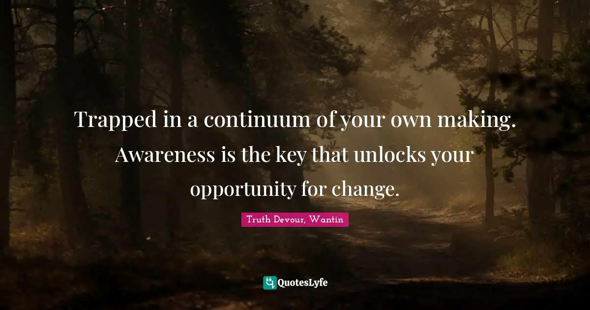 Trapped in a continuum of your own making. Awareness is the key that unlocks your opportunity for change.