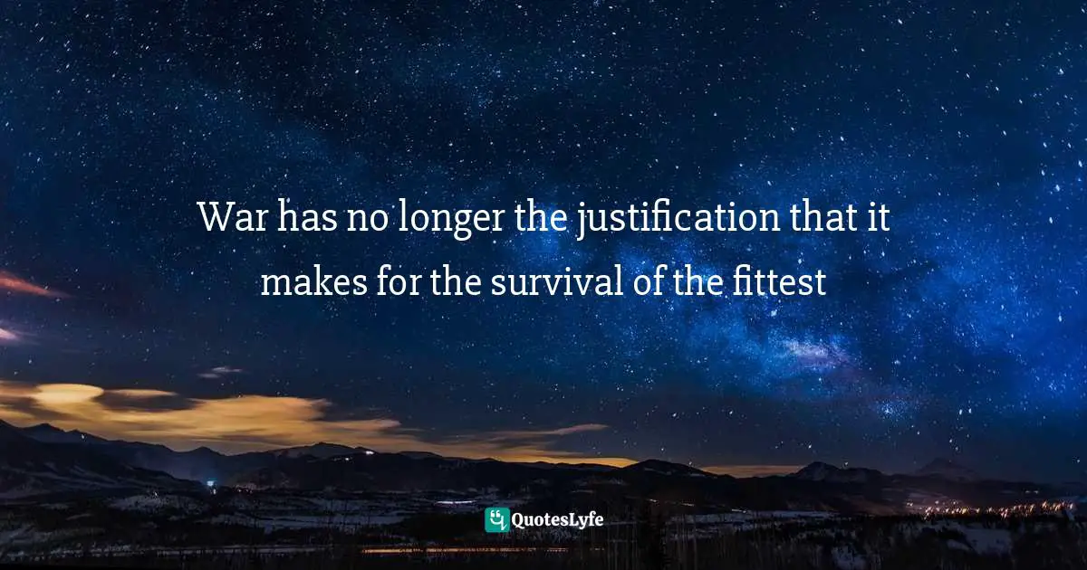 War has no longer the justification that it makes for the survival of the fittest