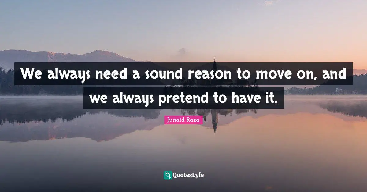 We always need a sound reason to move on, and we always pretend to have it.
