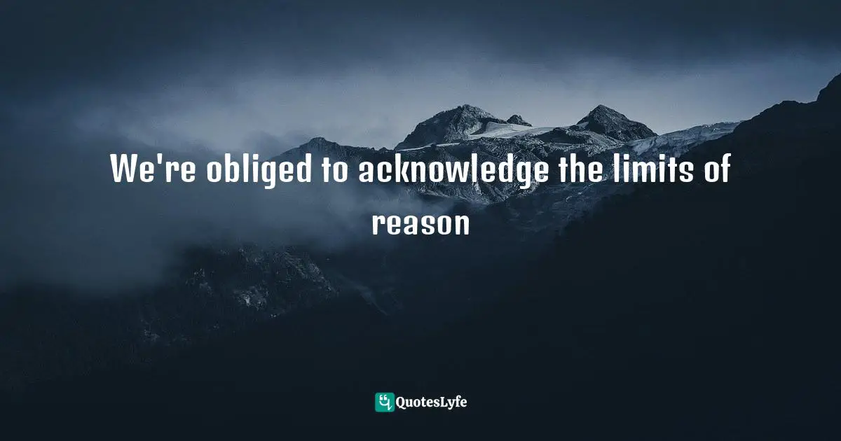 We're obliged to acknowledge the limits of reason