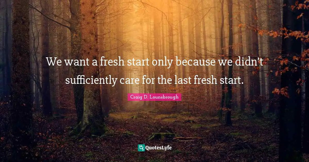 Repeat Quotes: "We want a fresh start only because we didn’t sufficiently care for the last fresh start."
