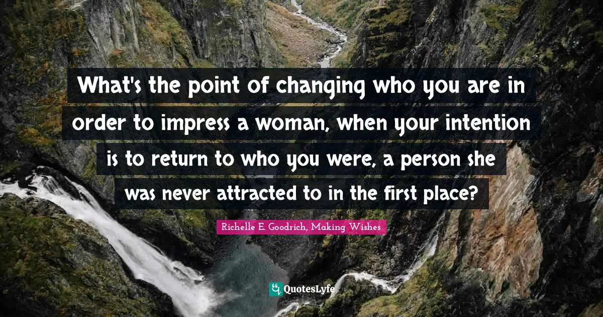 Richelle E. Goodrich, Making Wishes Quotes: "What's the point of changing who you are in order to impress a woman, when your intention is to return to who you were, a person she was never attracted to in the first place?"