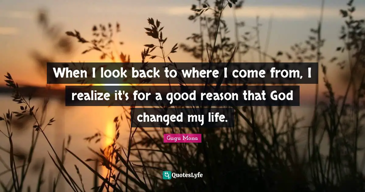 When I look back to where I come from, I realize it's for a good reason that God changed my life.