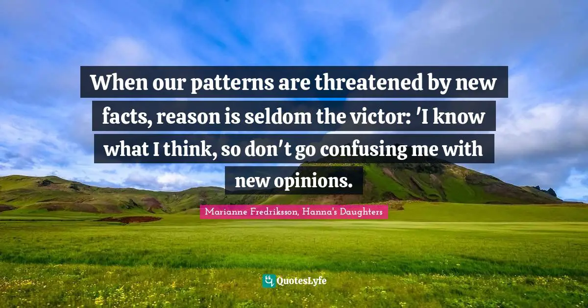 When our patterns are threatened by new facts, reason is seldom the victor: 'I know what I think, so don't go confusing me with new opinions.