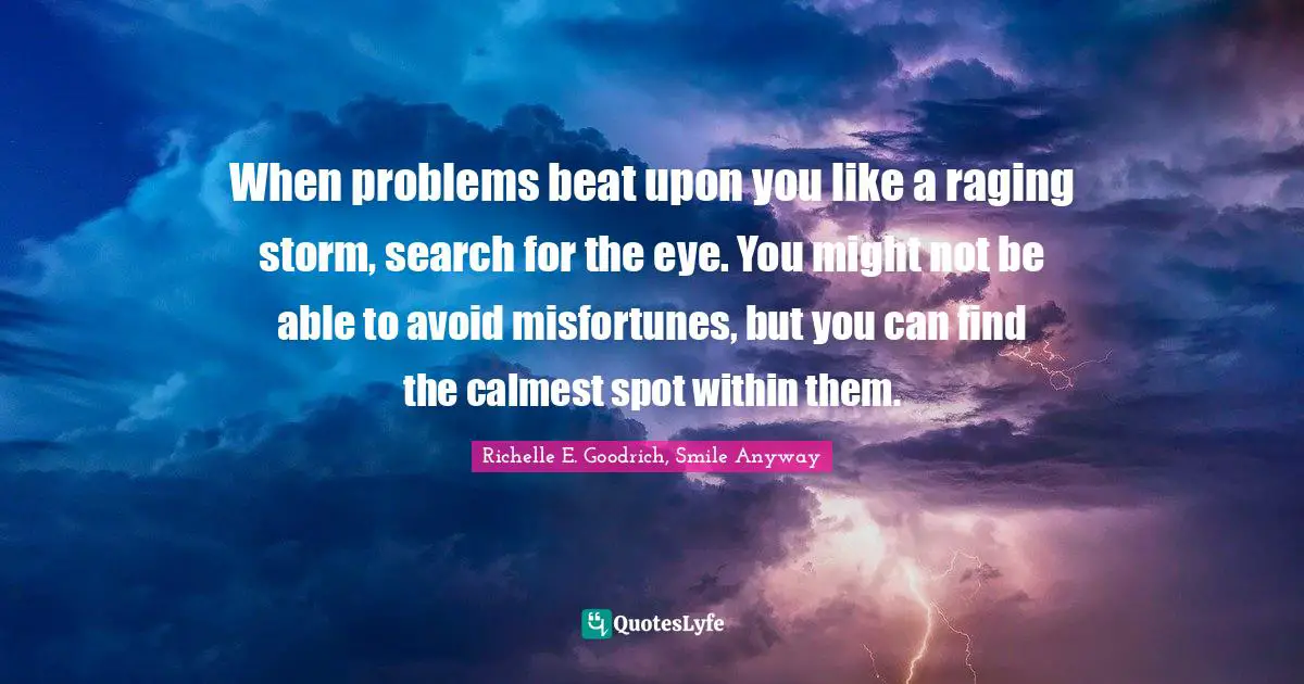 Enduring Quotes: "When problems beat upon you like a raging storm, search for the eye. You might not be able to avoid misfortunes, but you can find the calmest spot within them."