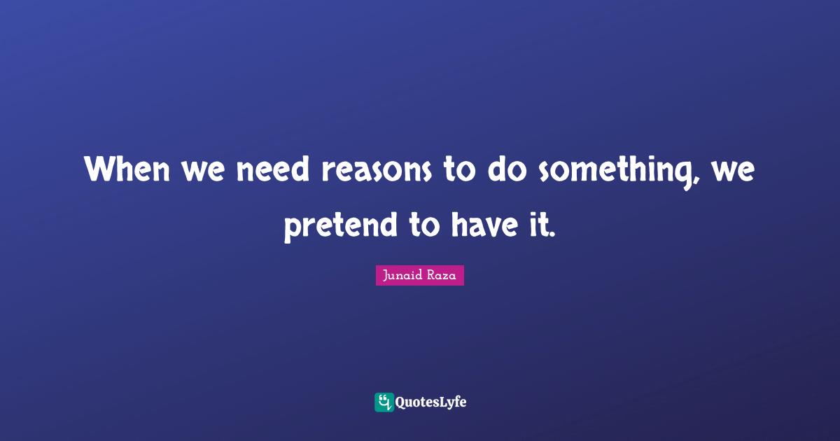 When we need reasons to do something, we pretend to have it.