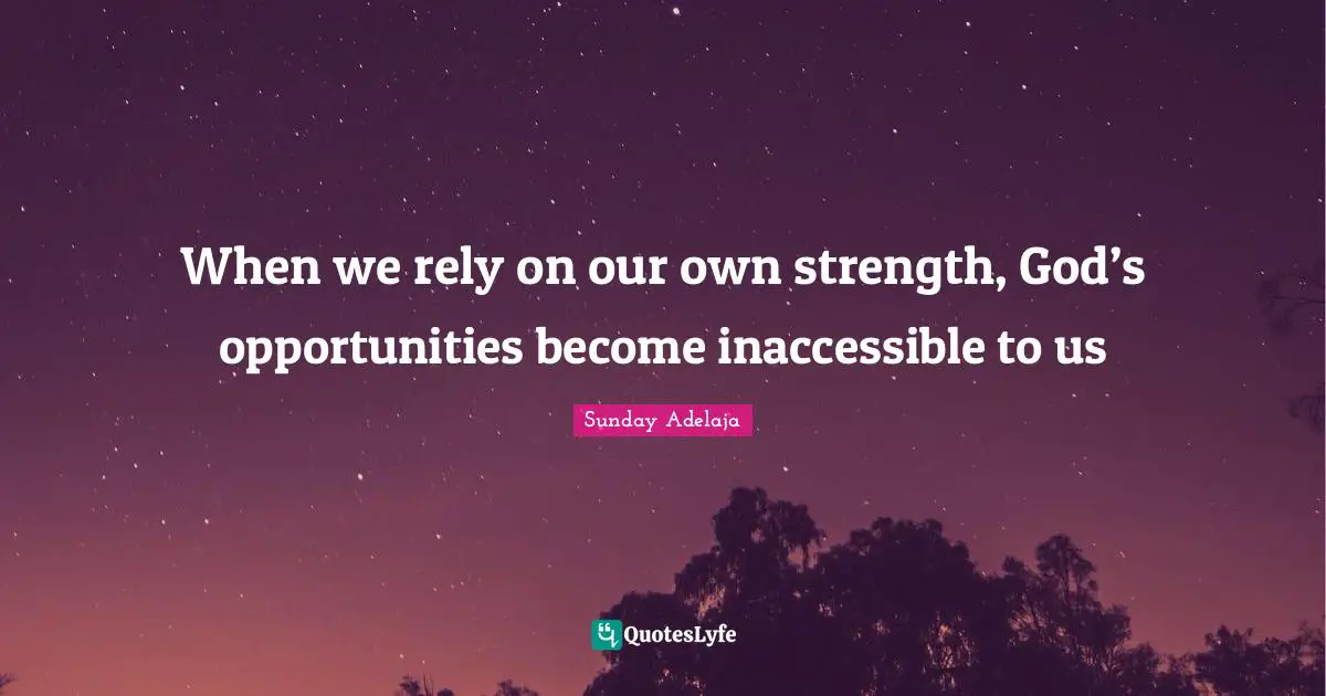 When we rely on our own strength, God’s opportunities become inaccessible to us