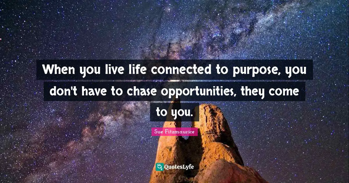 Sue Fitzmaurice Quotes: "When you live life connected to purpose, you don't have to chase opportunities, they come to you."