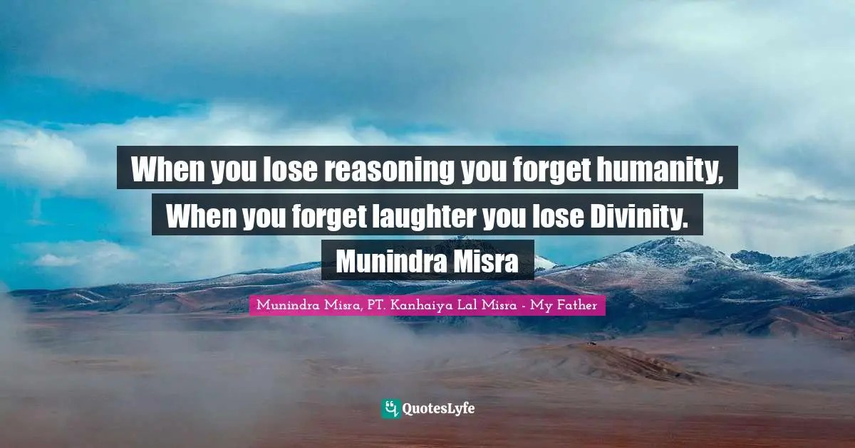 When you lose reasoning you forget humanity, When you forget laughter you lose Divinity. Munindra Misra