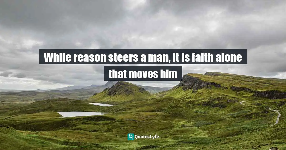 While reason steers a man, it is faith alone that moves him