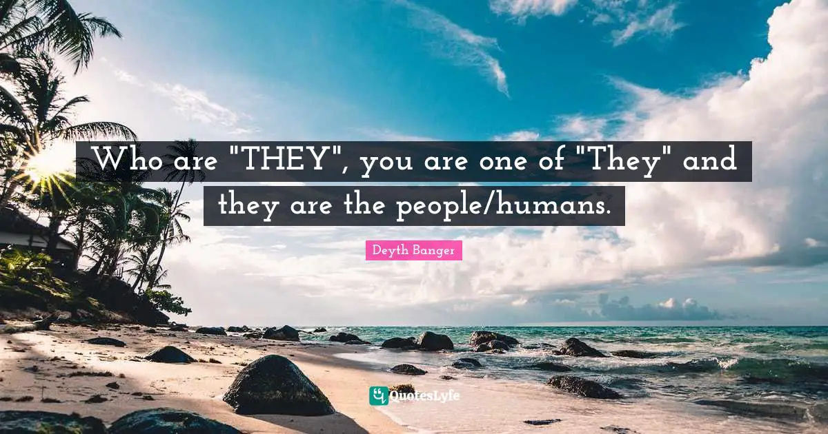 Who are "THEY", you are one of "They" and they are the people/humans.