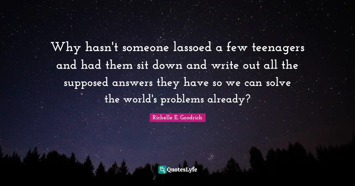 World Issues Quotes: "Why hasn't someone lassoed a few teenagers and had them sit down and write out all the supposed answers they have so we can solve the world's problems already?"
